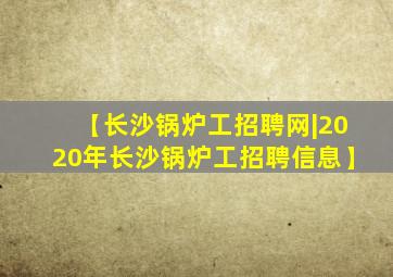 【长沙锅炉工招聘网|2020年长沙锅炉工招聘信息】